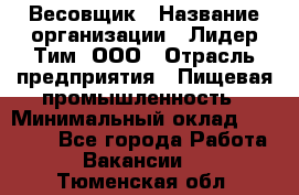 Весовщик › Название организации ­ Лидер Тим, ООО › Отрасль предприятия ­ Пищевая промышленность › Минимальный оклад ­ 21 000 - Все города Работа » Вакансии   . Тюменская обл.